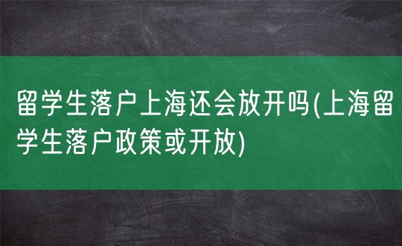 留学生落户上海还会放开吗(上海留学生落户政策或开放)