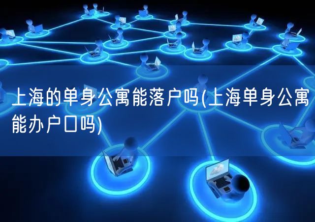 上海的单身公寓能落户吗(上海单身公寓能办户口吗)