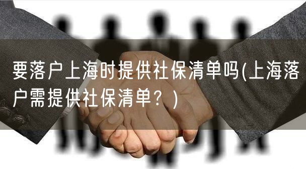 要落户上海时提供社保清单吗(上海落户需提供社保清单？)