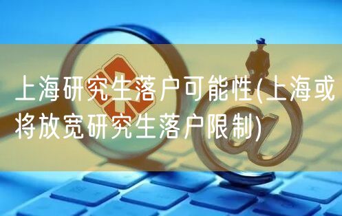 上海研究生落户可能性(上海或将放宽研究生落户限制)