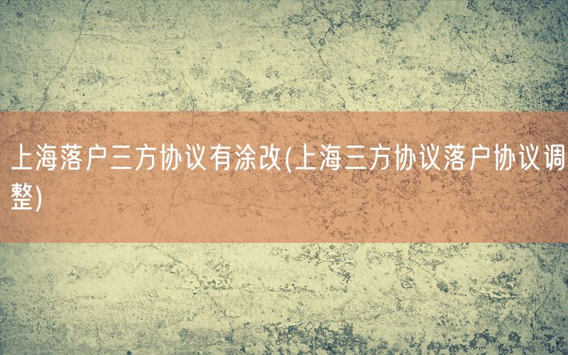 上海落户三方协议有涂改(上海三方协议落户协议调整)