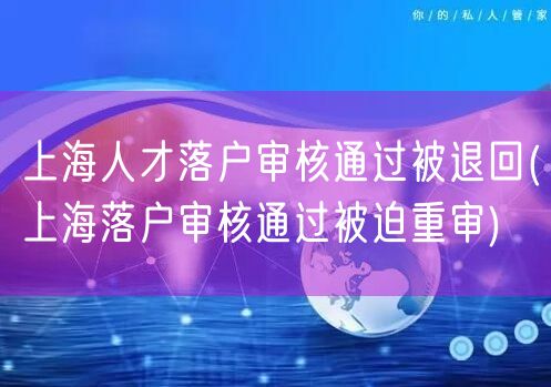 上海人才落户审核通过被退回(上海落户审核通过被迫重审)