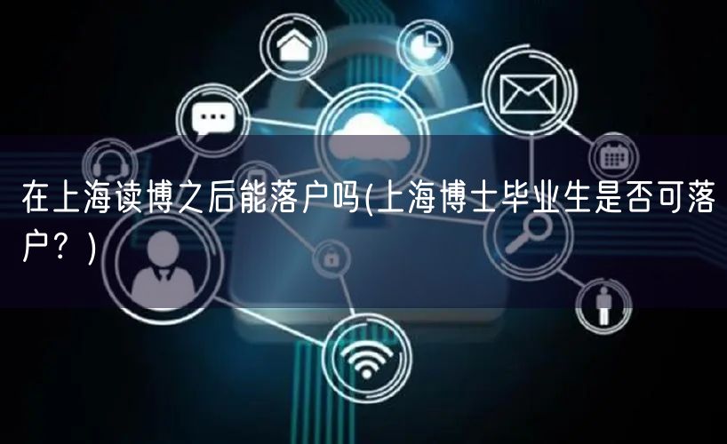 在上海读博之后能落户吗(上海博士毕业生是否可落户？)