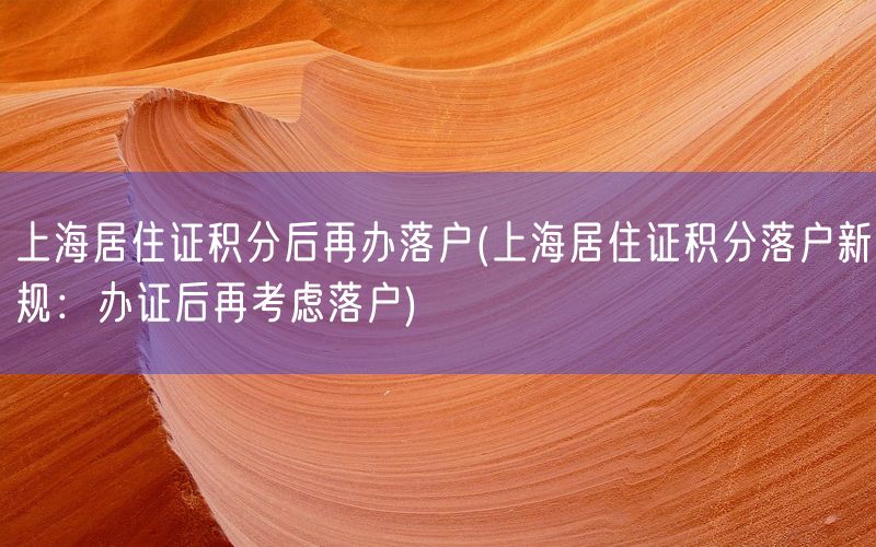上海居住证积分后再办落户(上海居住证积分落户新规：办证后再考虑落户)