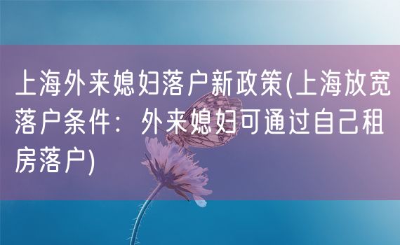 上海外来媳妇落户新政策(上海放宽落户条件：外来媳妇可通过自己租房落户)