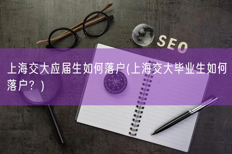 上海交大应届生如何落户(上海交大毕业生如何落户？)