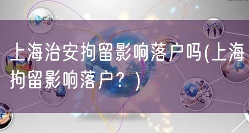 上海治安拘留影响落户吗(上海拘留影响落户？)