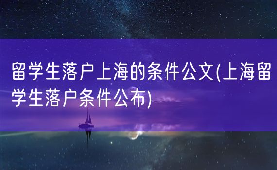 留学生落户上海的条件公文(上海留学生落户条件公布)