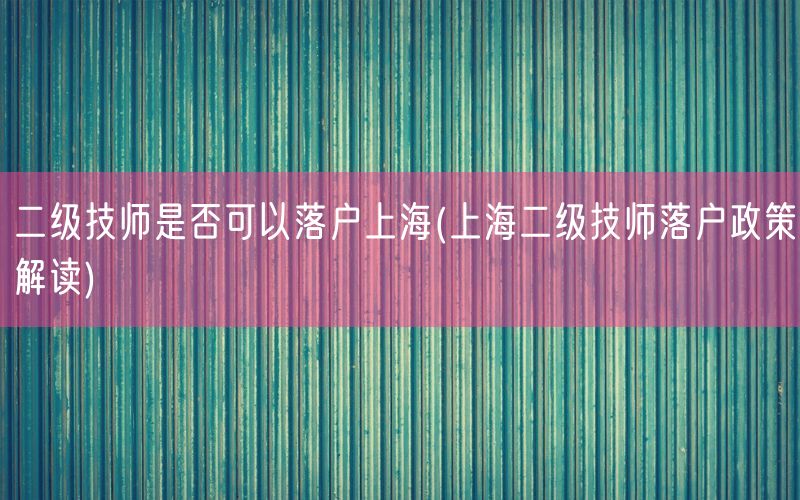 二级技师是否可以落户上海(上海二级技师落户政策解读)