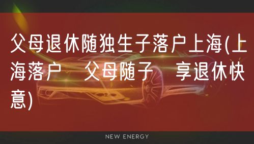 父母退休随独生子落户上海(上海落户　父母随子　享退休快意)