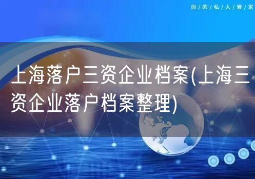 上海落户三资企业档案(上海三资企业落户档案整理)