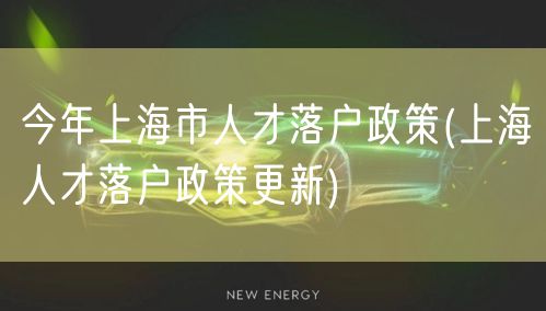 今年上海市人才落户政策(上海人才落户政策更新)