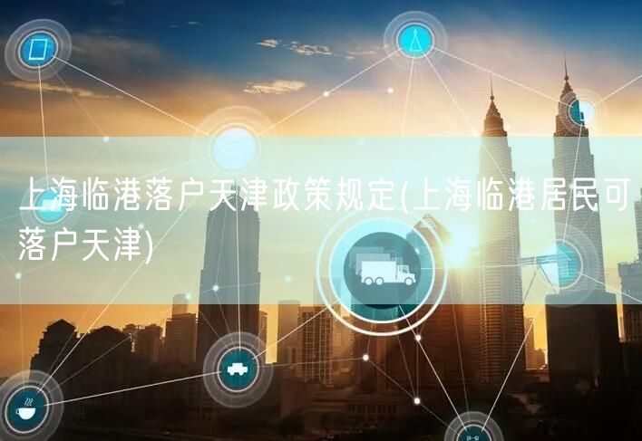 上海临港落户天津政策规定(上海临港居民可落户天津)