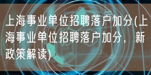 上海事业单位招聘落户加分(上海事业单位招聘落户加分，新政策解读)