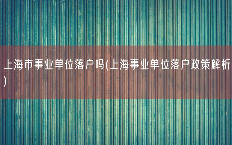 上海市事业单位落户吗(上海事业单位落户政策解析)