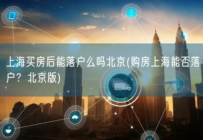 上海买房后能落户么吗北京(购房上海能否落户？北京版)