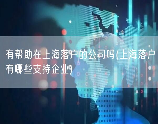 有帮助在上海落户的公司吗(上海落户有哪些支持企业)