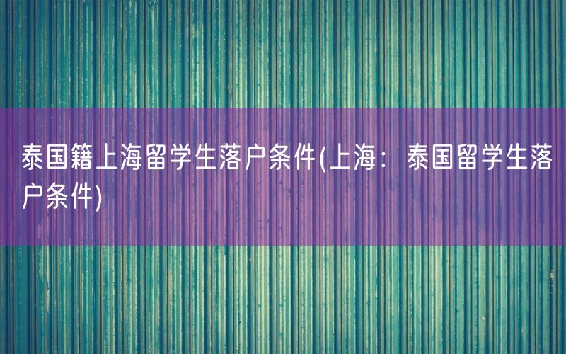 泰国籍上海留学生落户条件(上海：泰国留学生落户条件)