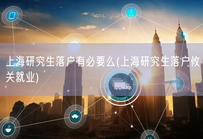 上海研究生落户有必要么(上海研究生落户攸关就业)