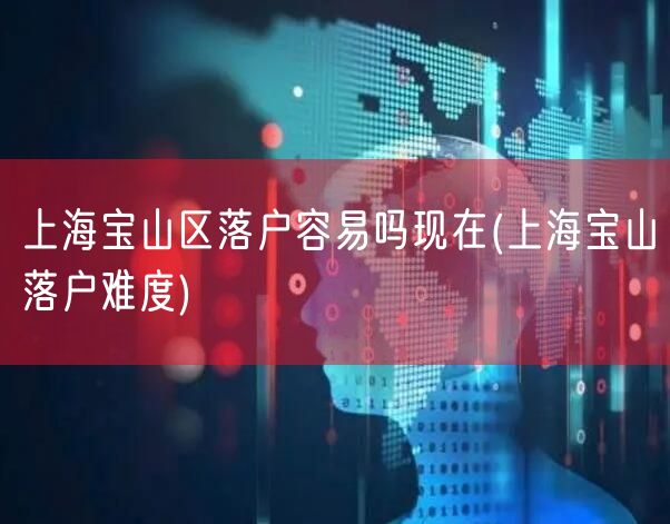 上海宝山区落户容易吗现在(上海宝山落户难度)