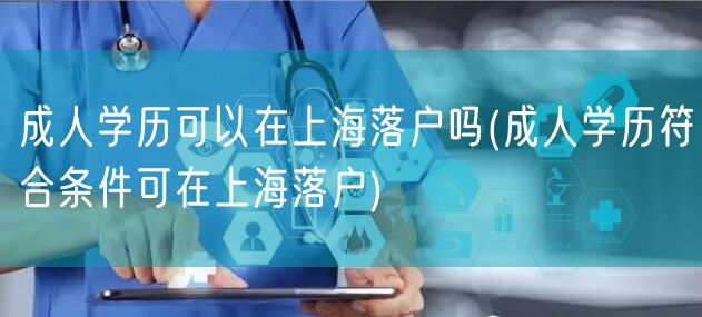 成人学历可以在上海落户吗(成人学历符合条件可在上海落户)