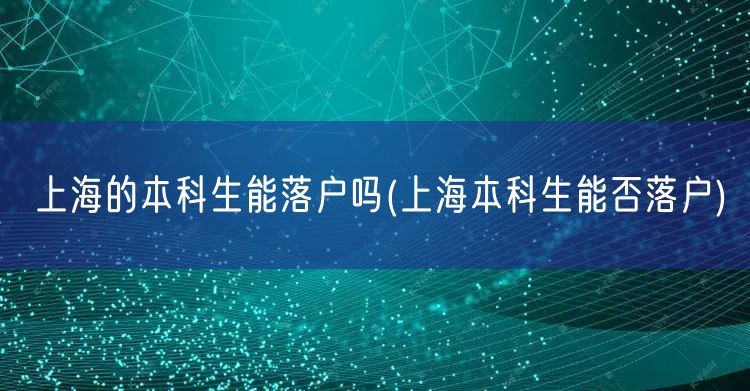 上海的本科生能落户吗(上海本科生能否落户)