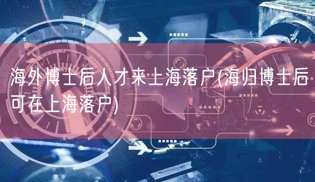 海外博士后人才来上海落户(海归博士后可在上海落户)
