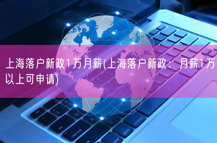 上海落户新政1万月薪(上海落户新政：月薪1万以上可申请)