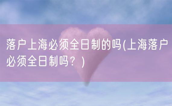 落户上海必须全日制的吗(上海落户必须全日制吗？)
