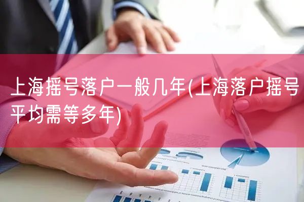 上海摇号落户一般几年(上海落户摇号平均需等多年)