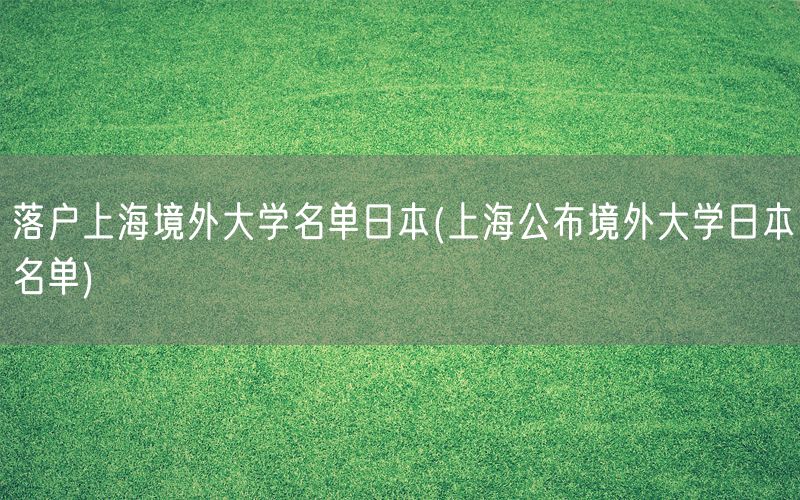 落户上海境外大学名单日本(上海公布境外大学日本名单)