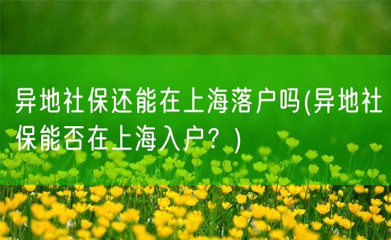 异地社保还能在上海落户吗(异地社保能否在上海入户？)