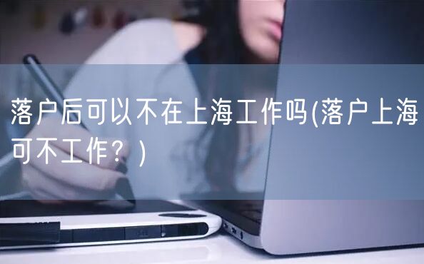 落户后可以不在上海工作吗(落户上海可不工作？)