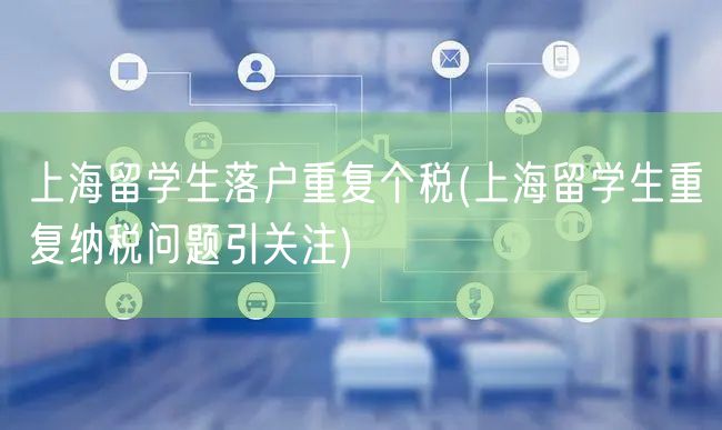 上海留学生落户重复个税(上海留学生重复纳税问题引关注)