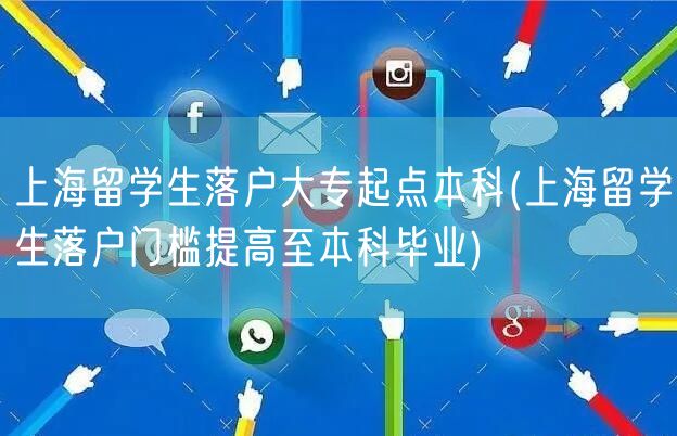 上海留学生落户大专起点本科(上海留学生落户门槛提高至本科毕业)