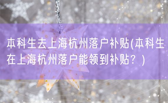 本科生去上海杭州落户补贴(本科生在上海杭州落户能领到补贴？)