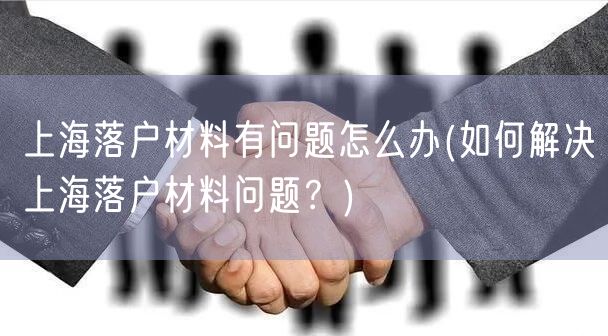 上海落户材料有问题怎么办(如何解决上海落户材料问题？)