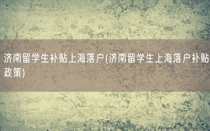 济南留学生补贴上海落户(济南留学生上海落户补贴政策)