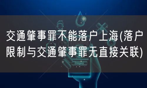 交通肇事罪不能落户上海(落户限制与交通肇事罪无直接关联)