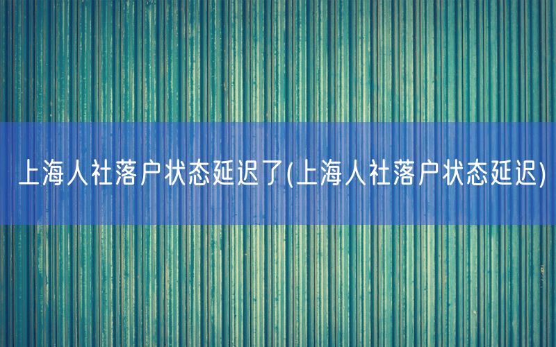 上海人社落户状态延迟了(上海人社落户状态延迟)