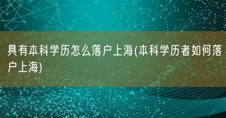 具有本科学历怎么落户上海(本科学历者如何落户上海)