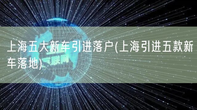 上海五大新车引进落户(上海引进五款新车落地)