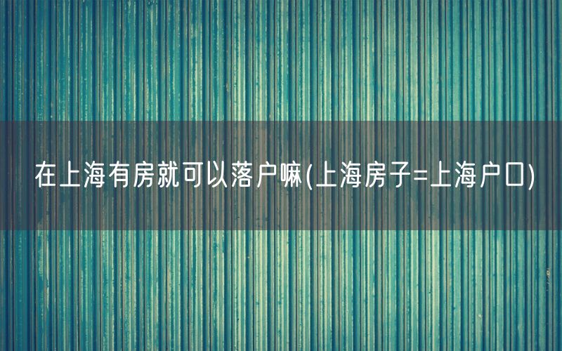 在上海有房就可以落户嘛(上海房子=上海户口)