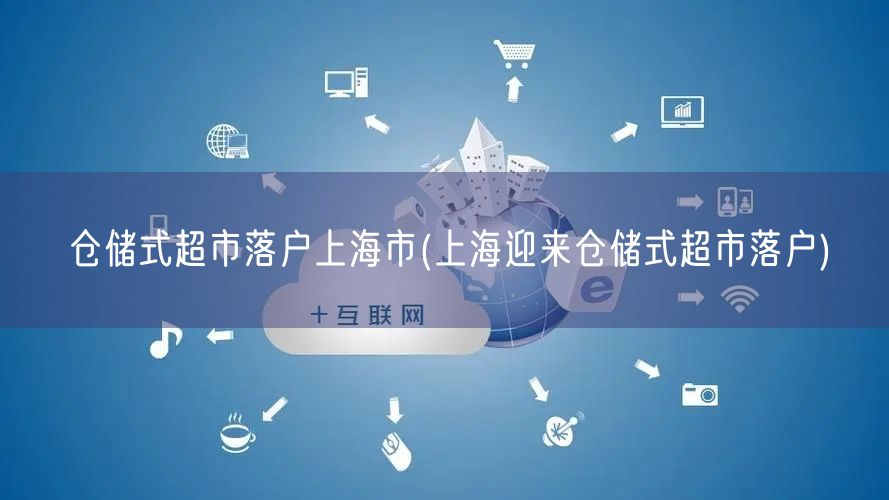 仓储式超市落户上海市(上海迎来仓储式超市落户)