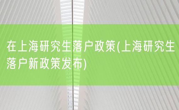 在上海研究生落户政策(上海研究生落户新政策发布)