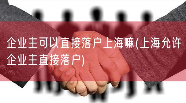 企业主可以直接落户上海嘛(上海允许企业主直接落户)