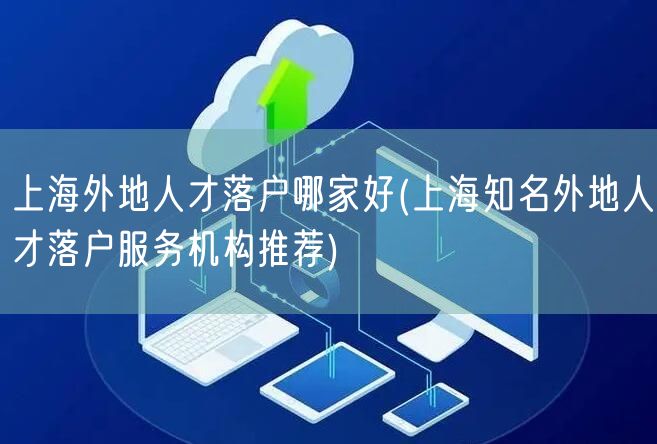 上海外地人才落户哪家好(上海知名外地人才落户服务机构推荐)