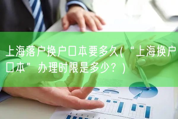 上海落户换户口本要多久(“上海换户口本”办理时限是多少？)