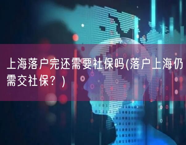上海落户完还需要社保吗(落户上海仍需交社保？)