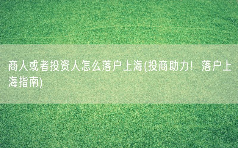 商人或者投资人怎么落户上海(投商助力！落户上海指南)